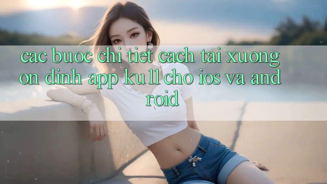 Các bước Chi Tiết Cách Tải Xuống Ổn định App Ku11 Cho iOS và Android Các bước Chi Tiết Cách Tải Xuống Ổn định App Ku11 Cho iOS và Android