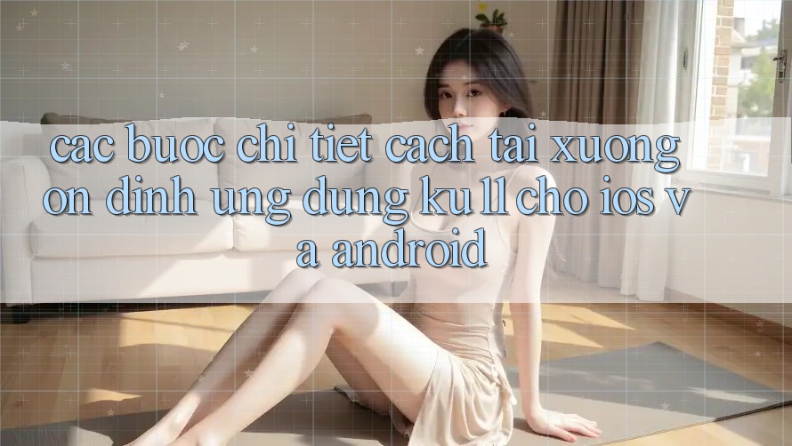 Các bước Chi Tiết Cách Tải Xuống Ổn định Ứng dụng Ku11 Cho iOS và Android Các bước Chi Tiết Cách Tải Xuống Ổn định Ứng dụng Ku11 Cho iOS và Android