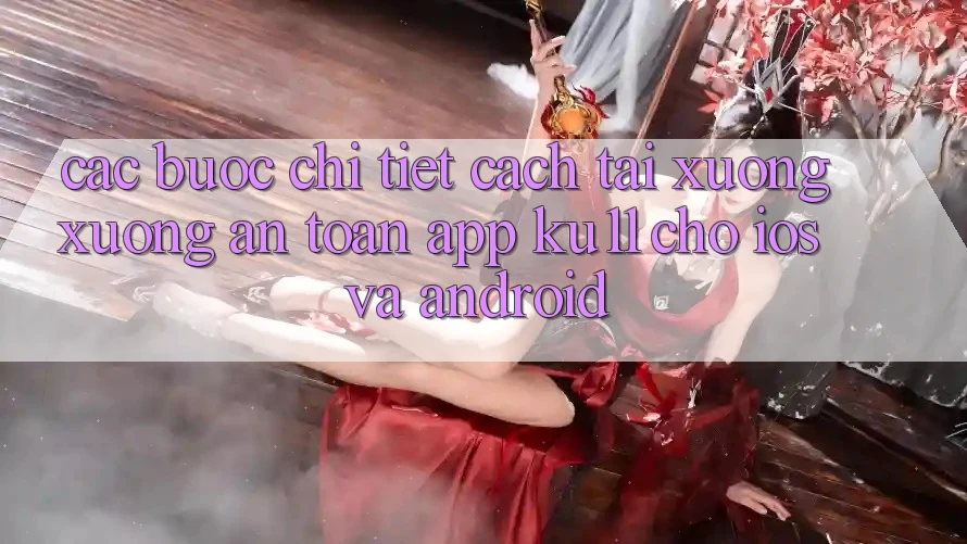 Các bước Chi Tiết Cách Tải xuống Xuống An Toàn App Ku11 Cho iOS và Android
