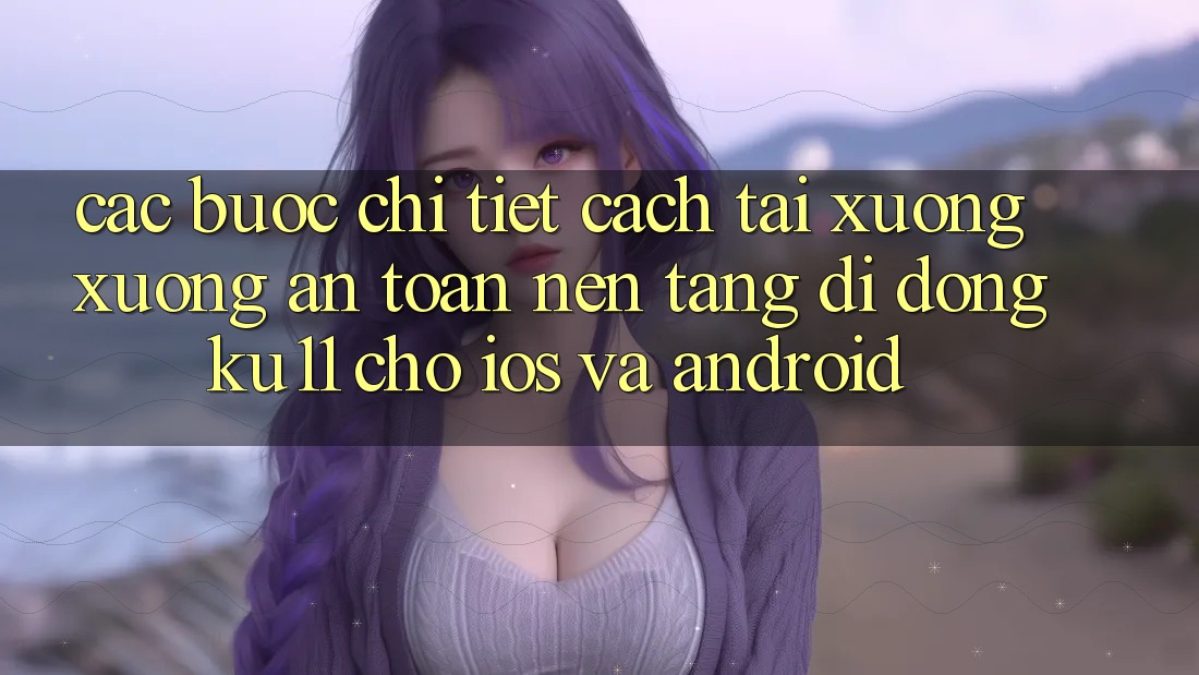 Các bước Chi Tiết Cách Tải xuống Xuống An Toàn Nền tảng di động Ku11 Cho iOS và Android Các bước Chi Tiết Cách Tải xuống Xuống An Toàn Nền tảng di động Ku11 Cho iOS và Android