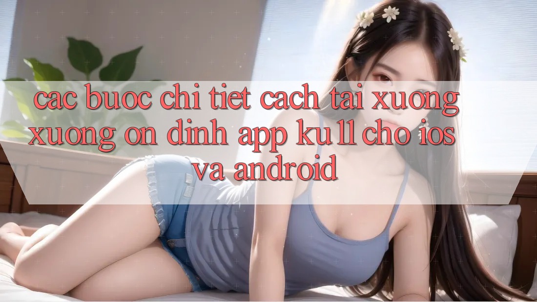 Các bước Chi Tiết Cách Tải xuống Xuống Ổn định App Ku11 Cho iOS và Android