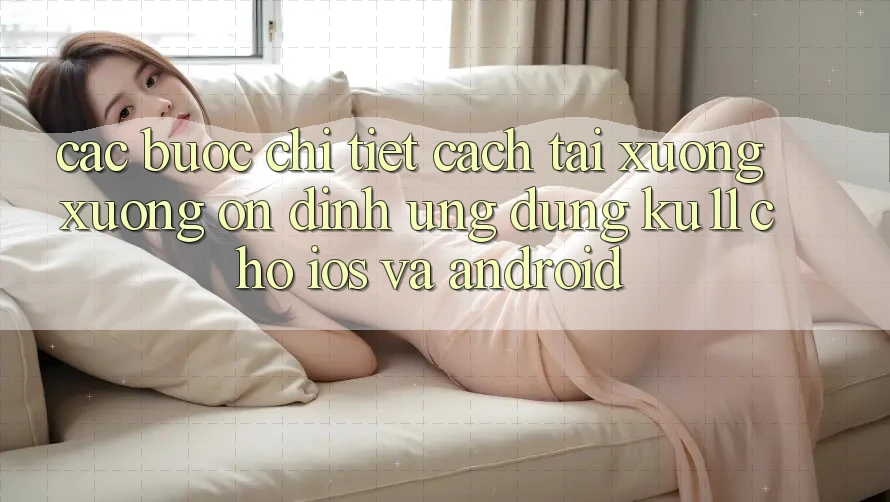 Các bước Chi Tiết Cách Tải xuống Xuống Ổn định Ứng dụng Ku11 Cho iOS và Android