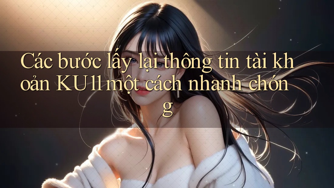 Các bước lấy lại thông tin tài khoản KU11 một cách nhanh chóng