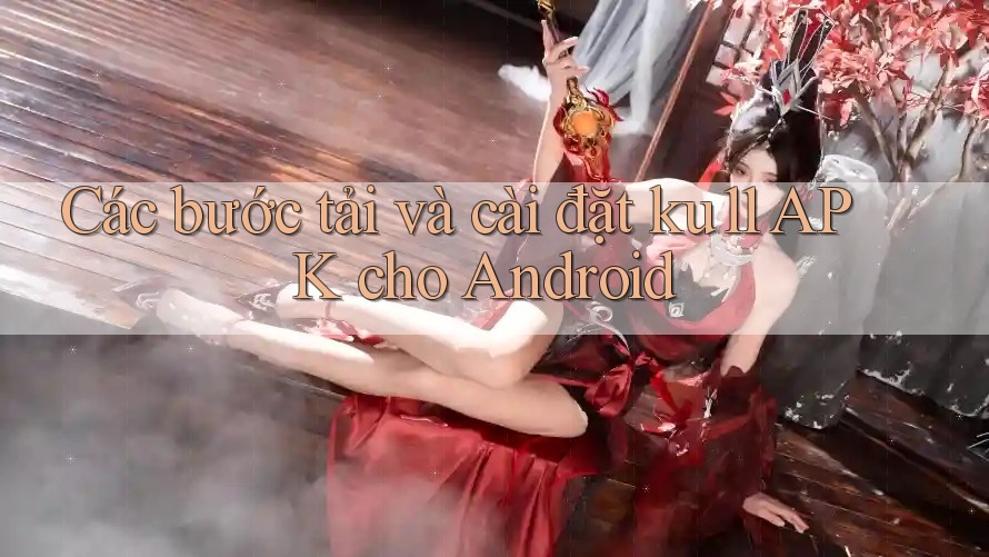 Các bước tải và cài đặt ku11 APK cho Android