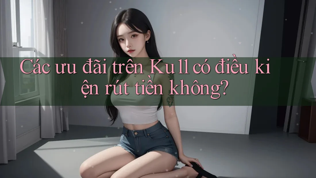 Các ưu đãi trên Ku11 có điều kiện rút tiền không? Các ưu đãi trên Ku11 có điều kiện rút tiền không?