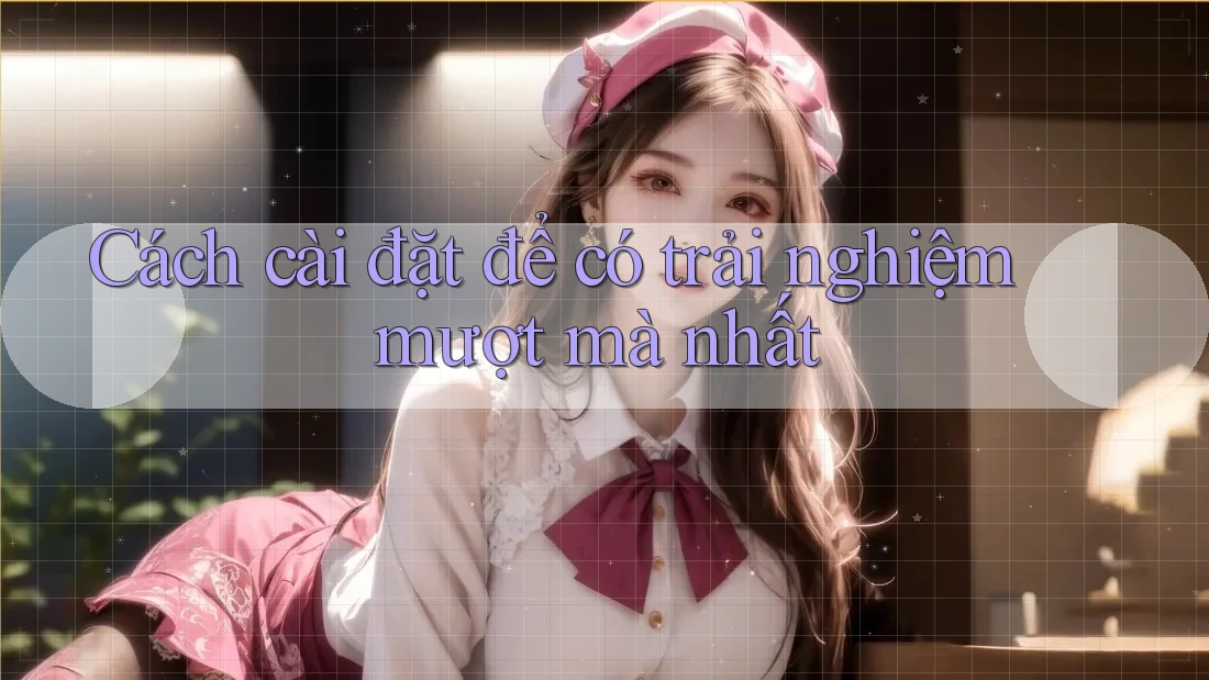 Cách cài đặt để có trải nghiệm mượt mà nhất Cách cài đặt để có trải nghiệm mượt mà nhất