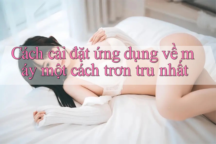 Cách cài đặt ứng dụng về máy một cách trơn tru nhất