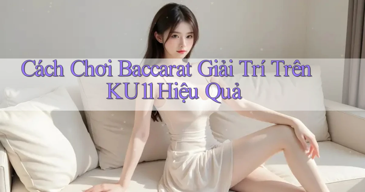 cách chơi baccarat giải trí trên ku11 hiệu quả