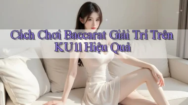 cách chơi baccarat giải trí trên ku11 hiệu quả