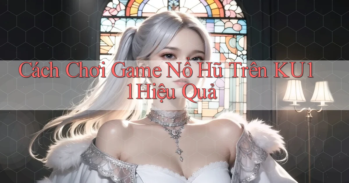 cách chơi game nổ hũ trên ku11 hiệu quả