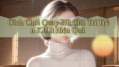 cách chơi quay hũ giải trí trên ku11 hiệu quả
