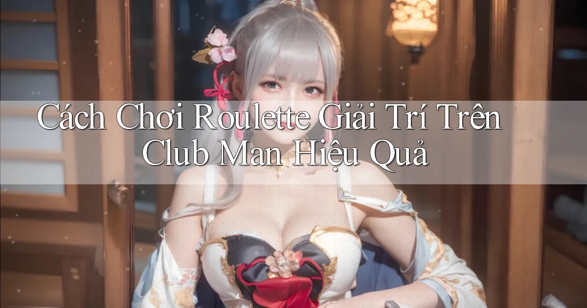 cách chơi roulette giải trí trên club man hiệu quả