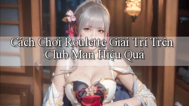 cách chơi roulette giải trí trên club man hiệu quả