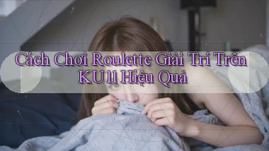 cách chơi roulette giải trí trên ku11 hiệu quả