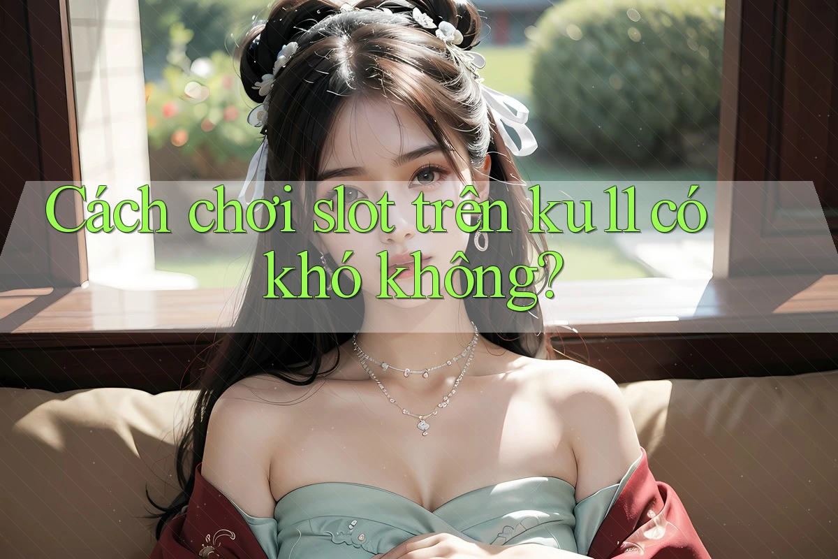 Cách chơi slot trên ku11 có khó không? Cách chơi slot trên ku11 có khó không?