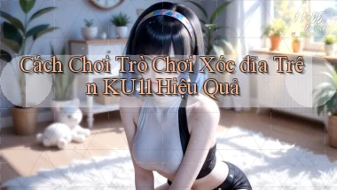 cách chơi trò chơi xóc đĩa trên ku11 hiệu quả