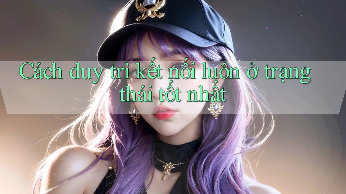 Cách duy trì kết nối luôn ở trạng thái tốt nhất Cách duy trì kết nối luôn ở trạng thái tốt nhất