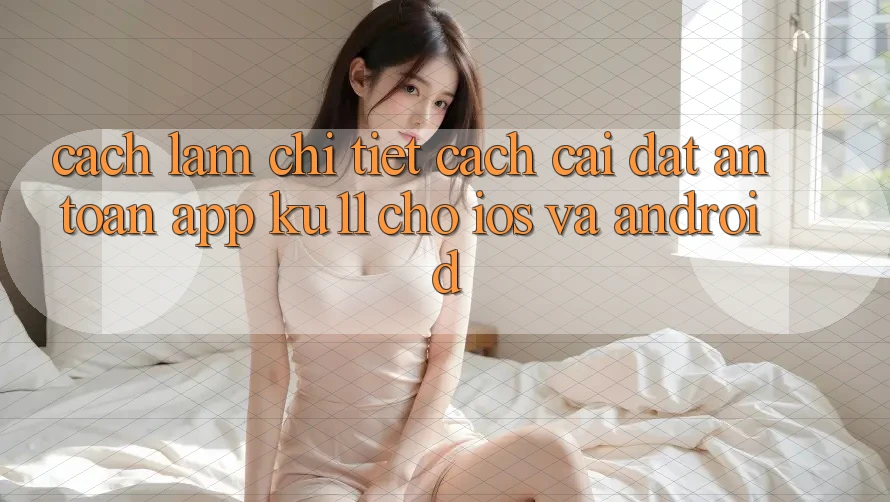 Cách làm Chi Tiết Cách Cài đặt An Toàn App Ku11 Cho iOS và Android Cách làm Chi Tiết Cách Cài đặt An Toàn App Ku11 Cho iOS và Android