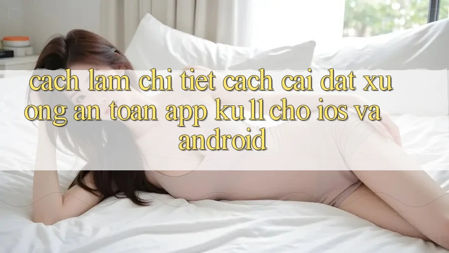 Cách làm Chi Tiết Cách Cài đặt Xuống An Toàn App Ku11 Cho iOS và Android Cách làm Chi Tiết Cách Cài đặt Xuống An Toàn App Ku11 Cho iOS và Android