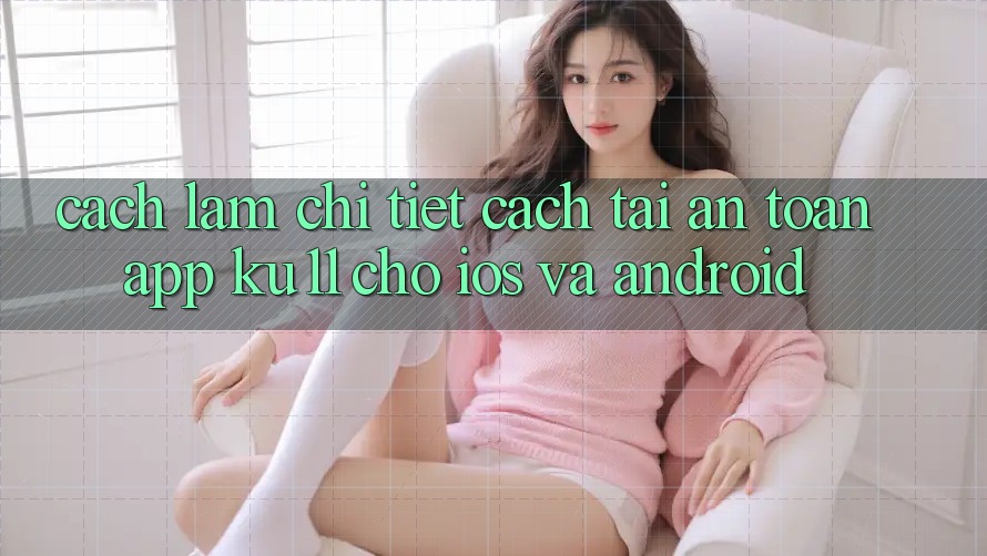 Cách làm Chi Tiết Cách Tải An Toàn App Ku11 Cho iOS và Android
