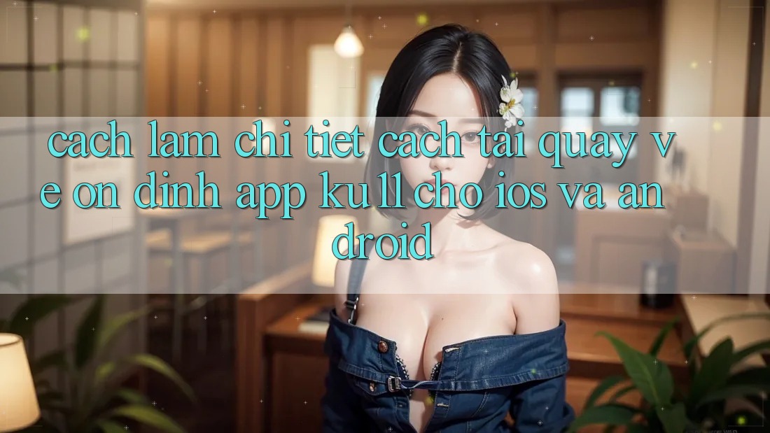 Cách làm Chi Tiết Cách Tải quay về Ổn định App Ku11 Cho iOS và Android Cách làm Chi Tiết Cách Tải quay về Ổn định App Ku11 Cho iOS và Android