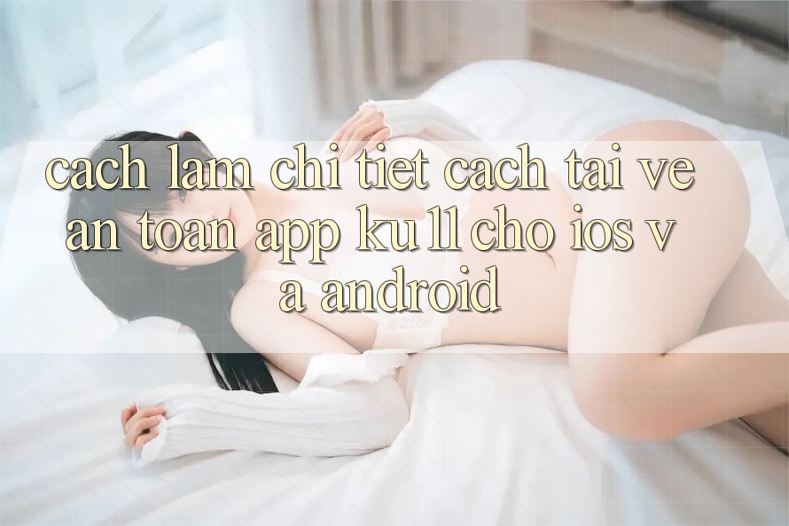 Cách làm Chi Tiết Cách Tải về An Toàn App Ku11 Cho iOS và Android Cách làm Chi Tiết Cách Tải về An Toàn App Ku11 Cho iOS và Android