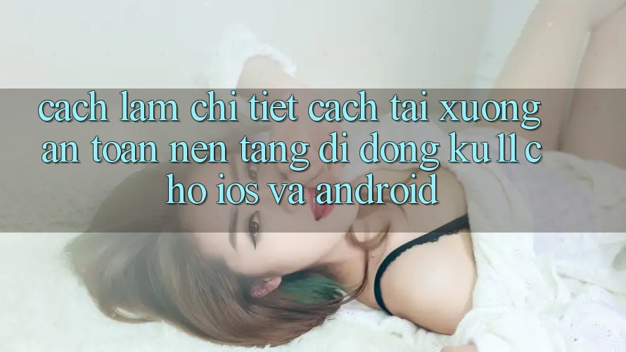 Cách làm Chi Tiết Cách Tải Xuống An Toàn Nền tảng di động Ku11 Cho iOS và Android Cách làm Chi Tiết Cách Tải Xuống An Toàn Nền tảng di động Ku11 Cho iOS và Android