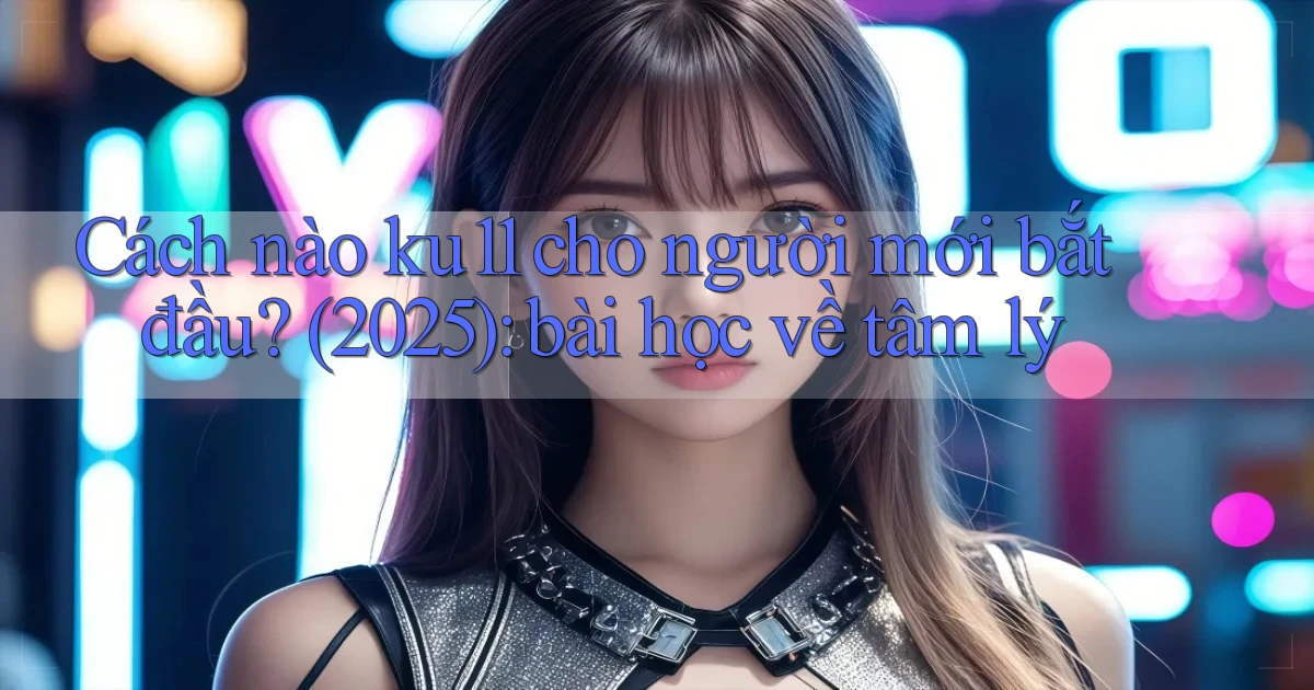 Cách nào ku11 cho người mới bắt đầu (2025) bài học về tâm lý