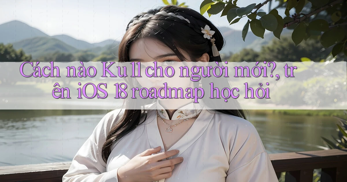Cách nào Ku11 cho người mới, trên iOS 18 roadmap học hỏi