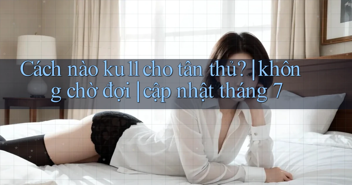 Cách nào ku11 cho tân thủ không chờ đợi cập nhật tháng 7