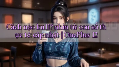 Cách nào ku11 nhìn từ con số thực tế cập nhật OnePlus 12