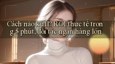 Cách nào ku11 ROI thực tế trong 5 phút, đối tác ngân hàng lớn