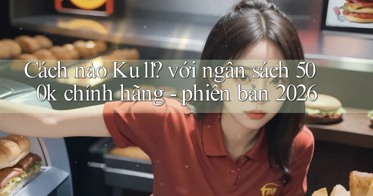 Cách nào Ku11 với ngân sách 500k chính hãng   phiên bản 2026