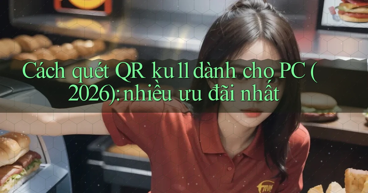 Cách quét QR ku11 dành cho PC (2026) nhiều ưu đãi nhất