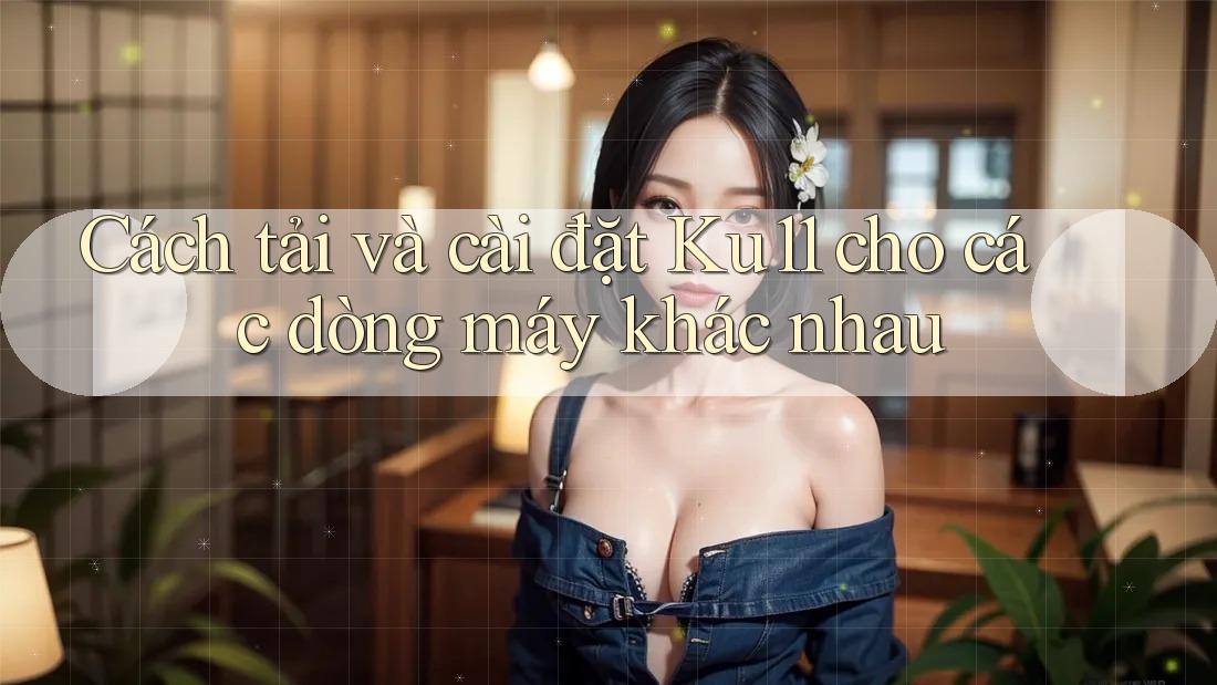 Cách tải và cài đặt Ku11 cho các dòng máy khác nhau Cách tải và cài đặt Ku11 cho các dòng máy khác nhau