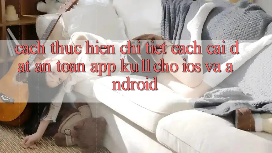 Cách thực hiện Chi Tiết Cách Cài đặt An Toàn App Ku11 Cho iOS và Android Cách thực hiện Chi Tiết Cách Cài đặt An Toàn App Ku11 Cho iOS và Android