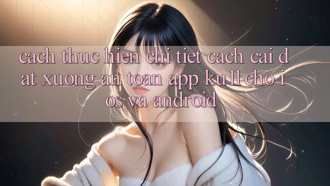 Cách thực hiện Chi Tiết Cách Cài đặt Xuống An Toàn App Ku11 Cho iOS và Android