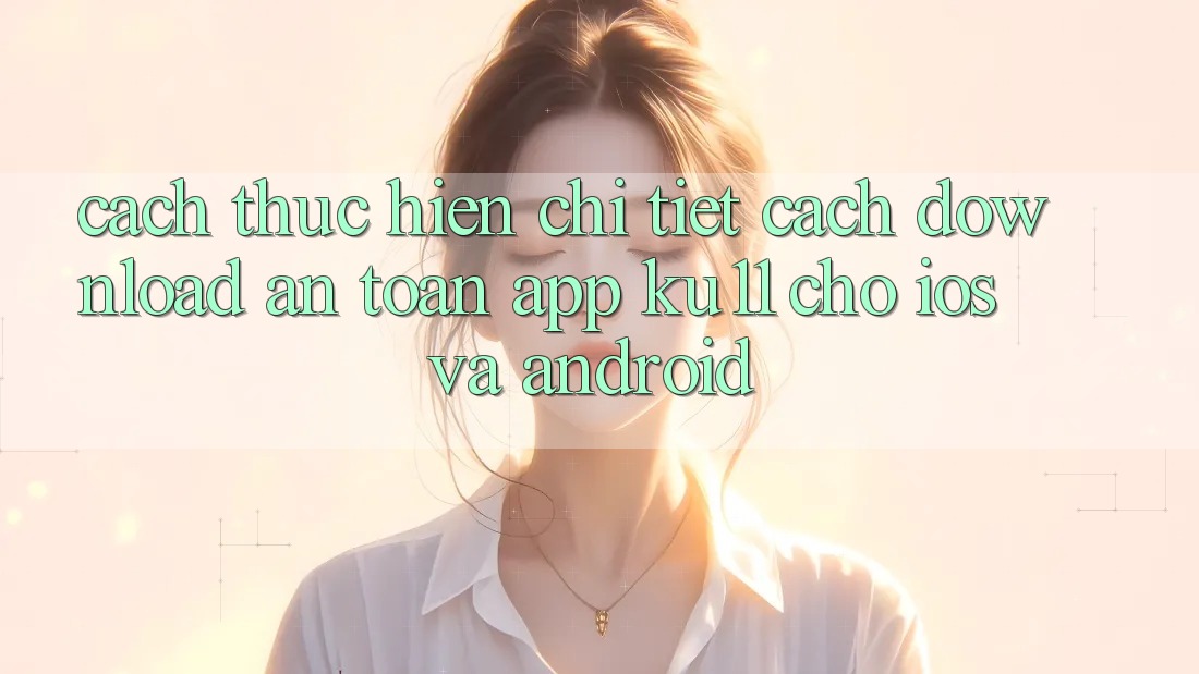 Cách thực hiện Chi Tiết Cách Download An Toàn App Ku11 Cho iOS và Android