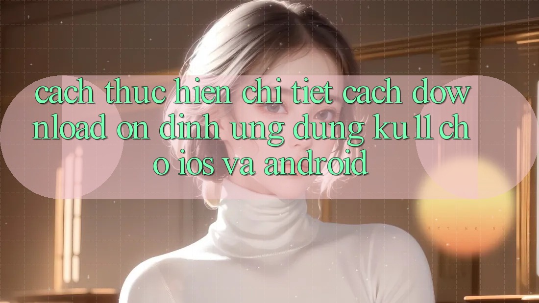 Cách thực hiện Chi Tiết Cách Download Ổn định Ứng dụng Ku11 Cho iOS và Android Cách thực hiện Chi Tiết Cách Download Ổn định Ứng dụng Ku11 Cho iOS và Android