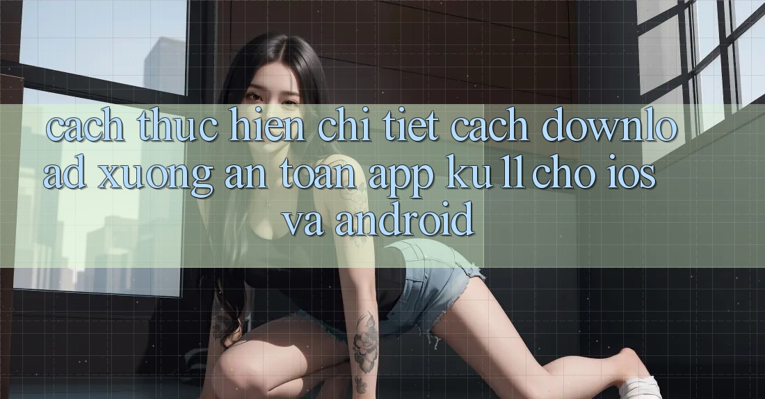 Cách thực hiện Chi Tiết Cách Download Xuống An Toàn App Ku11 Cho iOS và Android
