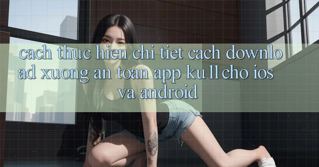 Cách thực hiện Chi Tiết Cách Download Xuống An Toàn App Ku11 Cho iOS và Android