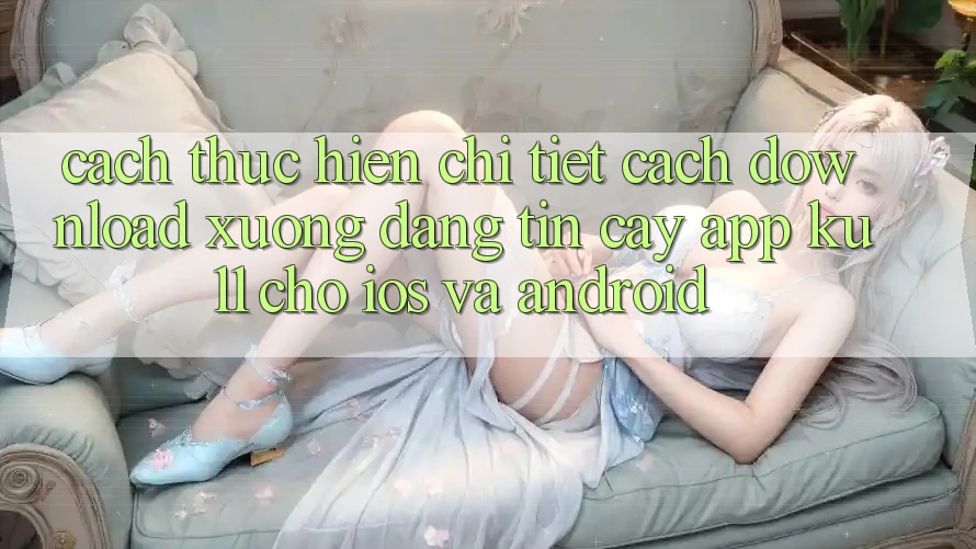 Cách thực hiện Chi Tiết Cách Download Xuống Đáng tin cậy App Ku11 Cho iOS và Android Cách thực hiện Chi Tiết Cách Download Xuống Đáng tin cậy App Ku11 Cho iOS và Android