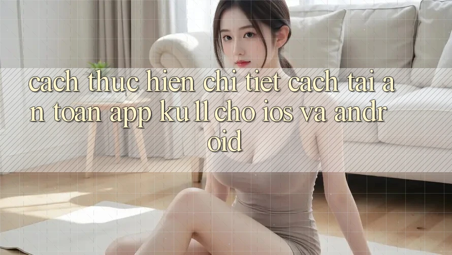Cách thực hiện Chi Tiết Cách Tải An Toàn App Ku11 Cho iOS và Android
