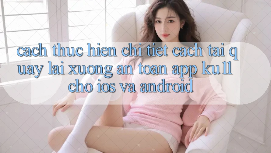 Cách thực hiện Chi Tiết Cách Tải quay lại Xuống An Toàn App Ku11 Cho iOS và Android Cách thực hiện Chi Tiết Cách Tải quay lại Xuống An Toàn App Ku11 Cho iOS và Android