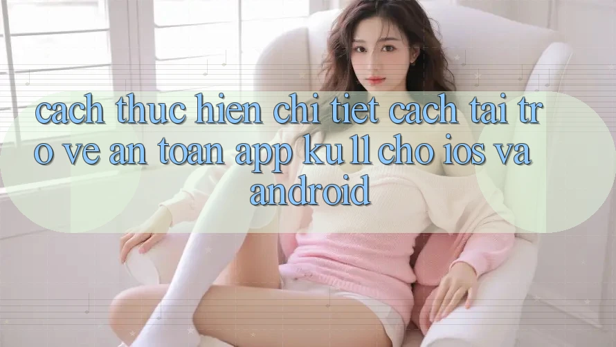 Cách thực hiện Chi Tiết Cách Tải trở về An Toàn App Ku11 Cho iOS và Android Cách thực hiện Chi Tiết Cách Tải trở về An Toàn App Ku11 Cho iOS và Android