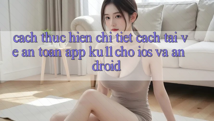 Cách thực hiện Chi Tiết Cách Tải về An Toàn App Ku11 Cho iOS và Android Cách thực hiện Chi Tiết Cách Tải về An Toàn App Ku11 Cho iOS và Android
