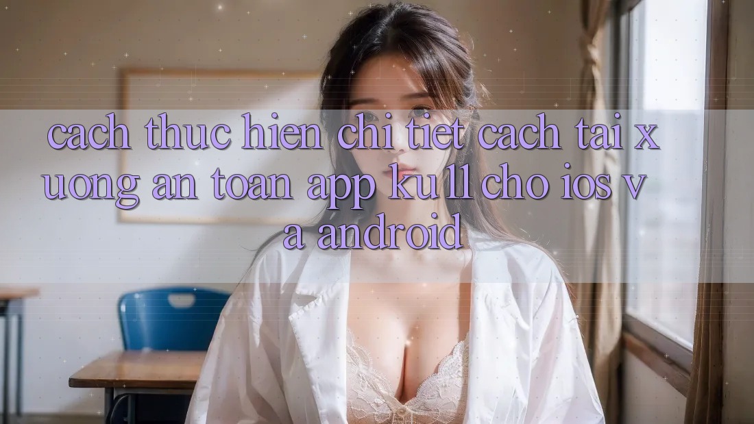 Cách thực hiện Chi Tiết Cách Tải Xuống An Toàn App Ku11 Cho iOS và Android Cách thực hiện Chi Tiết Cách Tải Xuống An Toàn App Ku11 Cho iOS và Android