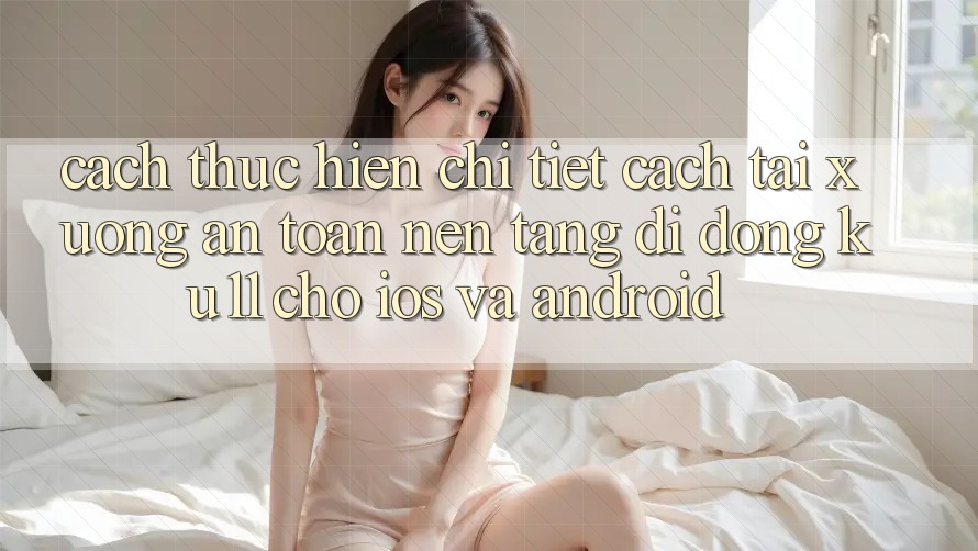 Cách thực hiện Chi Tiết Cách Tải Xuống An Toàn Nền tảng di động Ku11 Cho iOS và Android