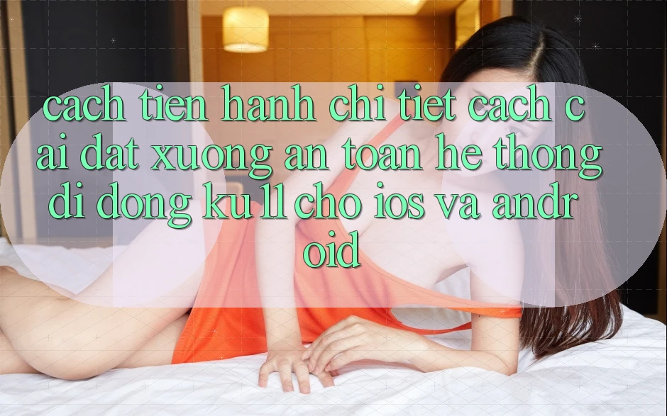 Cách tiến hành Chi Tiết Cách Cài đặt Xuống An Toàn Hệ thống di động Ku11 Cho iOS và Android Cách tiến hành Chi Tiết Cách Cài đặt Xuống An Toàn Hệ thống di động Ku11 Cho iOS và Android