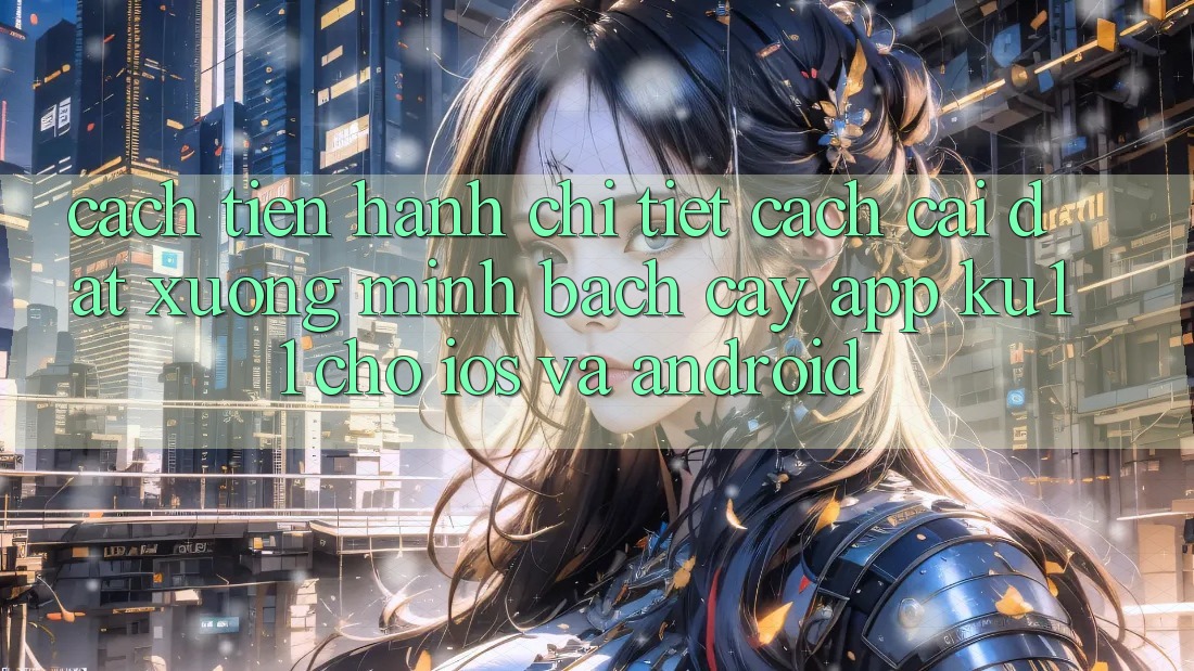 Cách tiến hành Chi Tiết Cách Cài đặt Xuống Minh bạch cậy App Ku11 Cho iOS và Android Cách tiến hành Chi Tiết Cách Cài đặt Xuống Minh bạch cậy App Ku11 Cho iOS và Android